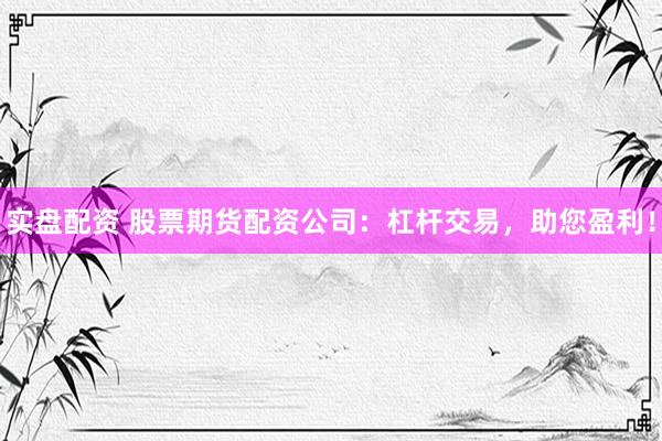 實(shí)盤(pán)配資 股票期貨配資公司：杠桿交易，助您盈利！