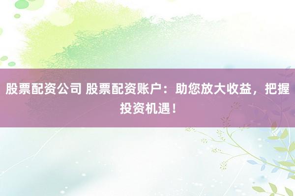 股票配資公司 股票配資賬戶：助您放大收益，把握投資機(jī)遇！