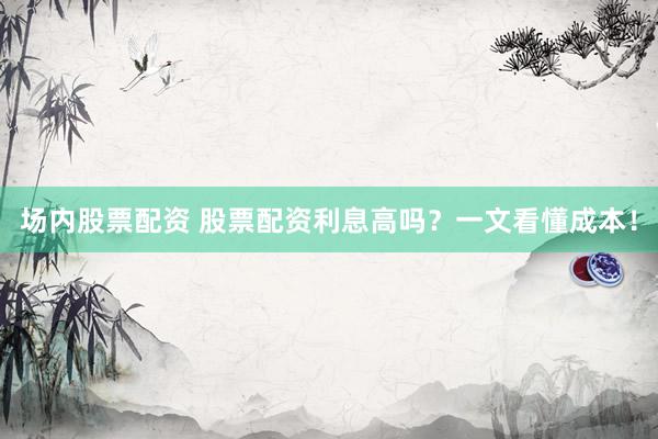 場內(nèi)股票配資 股票配資利息高嗎？一文看懂成本！