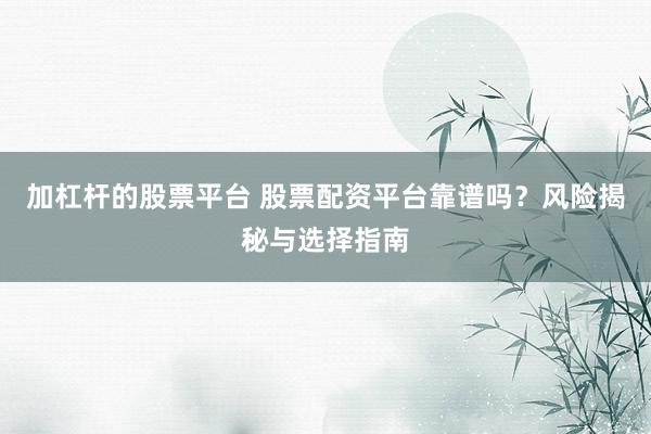 加杠桿的股票平臺 股票配資平臺靠譜嗎？風(fēng)險(xiǎn)揭秘與選擇指南