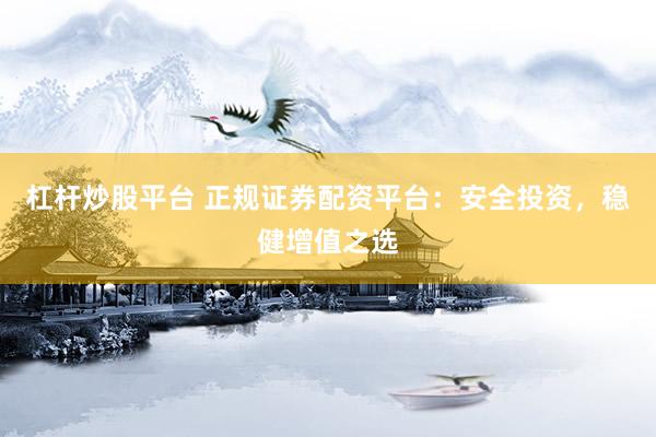 杠桿炒股平臺(tái) 正規(guī)證券配資平臺(tái)：安全投資，穩(wěn)健增值之選