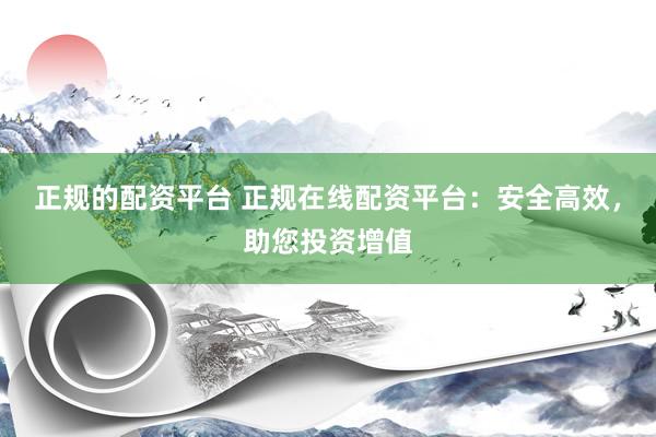 正規(guī)的配資平臺(tái) 正規(guī)在線配資平臺(tái)：安全高效，助您投資增值