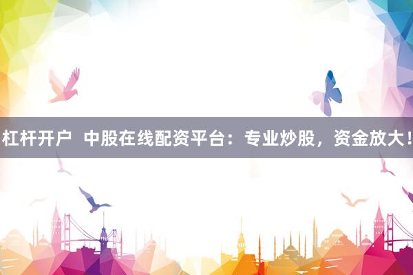 杠桿開戶  中股在線配資平臺：專業(yè)炒股，資金放大！