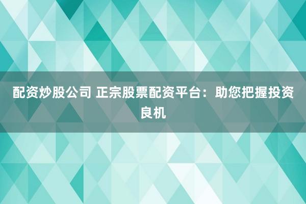配資炒股公司 正宗股票配資平臺：助您把握投資良機