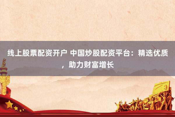 線上股票配資開戶 中國炒股配資平臺：精選優(yōu)質(zhì)，助力財富增長