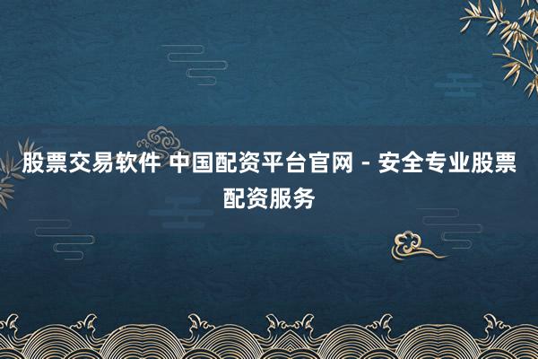 股票交易軟件 中國配資平臺官網(wǎng) - 安全專業(yè)股票配資服務(wù)