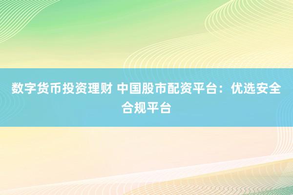 數(shù)字貨幣投資理財(cái) 中國(guó)股市配資平臺(tái)：優(yōu)選安全合規(guī)平臺(tái)