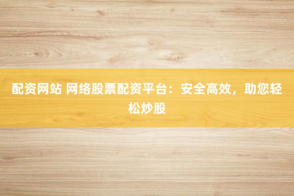 配資網(wǎng)站 網(wǎng)絡(luò)股票配資平臺(tái)：安全高效，助您輕松炒股