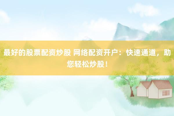 最好的股票配資炒股 網(wǎng)絡(luò)配資開戶：快速通道，助您輕松炒股！