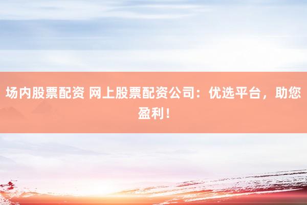 場內(nèi)股票配資 網(wǎng)上股票配資公司：優(yōu)選平臺，助您盈利！