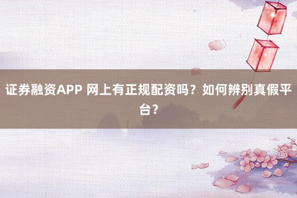 證券融資APP 網(wǎng)上有正規(guī)配資嗎？如何辨別真假平臺？