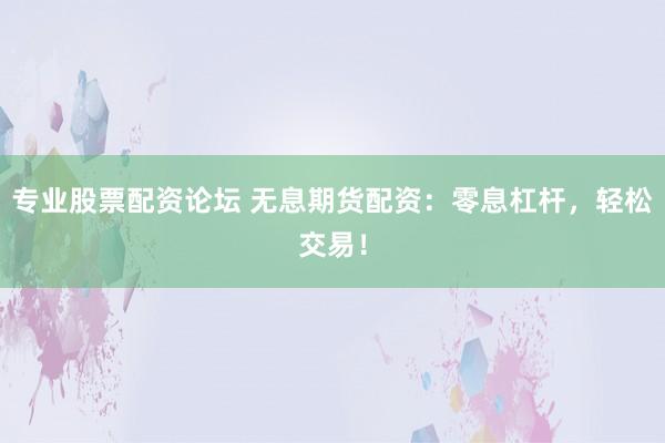 專業(yè)股票配資論壇 無息期貨配資：零息杠桿，輕松交易！