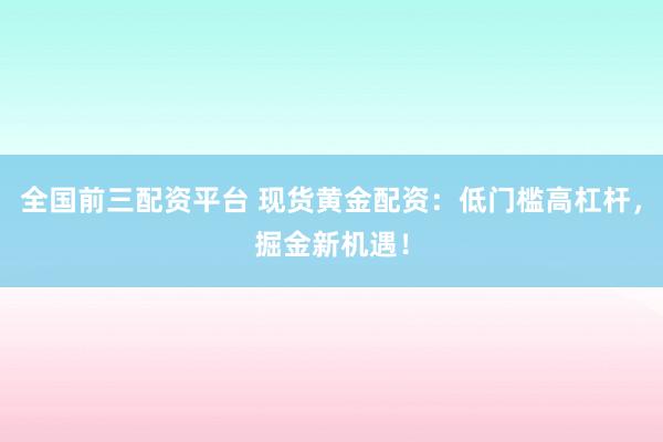 全國前三配資平臺 現(xiàn)貨黃金配資：低門檻高杠桿，掘金新機遇！