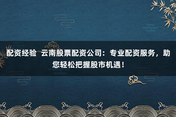 配資經(jīng)驗(yàn)  云南股票配資公司：專業(yè)配資服務(wù)，助您輕松把握股市機(jī)遇！
