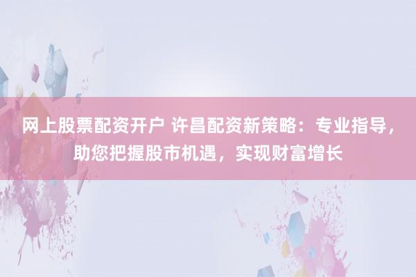 網(wǎng)上股票配資開(kāi)戶 許昌配資新策略：專(zhuān)業(yè)指導(dǎo)，助您把握股市機(jī)遇，實(shí)現(xiàn)財(cái)富增長(zhǎng)