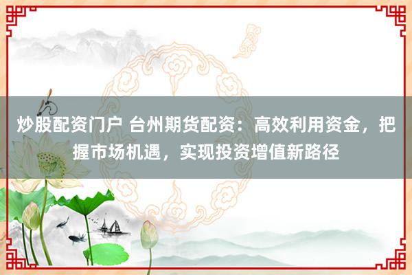 炒股配資門戶 臺州期貨配資：高效利用資金，把握市場機(jī)遇，實(shí)現(xiàn)投資增值新路徑