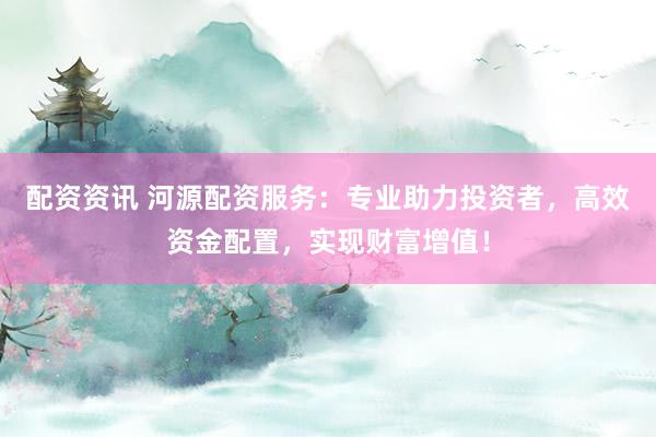 配資資訊 河源配資服務(wù)：專業(yè)助力投資者，高效資金配置，實現(xiàn)財富增值！