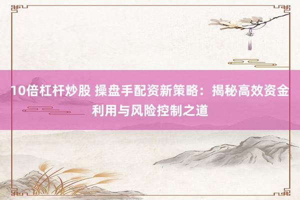 10倍杠桿炒股 操盤手配資新策略：揭秘高效資金利用與風險控制之道