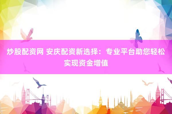 炒股配資網(wǎng) 安慶配資新選擇：專業(yè)平臺(tái)助您輕松實(shí)現(xiàn)資金增值