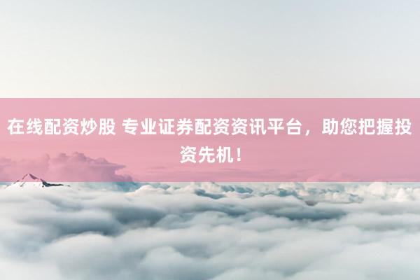 在線配資炒股 專業(yè)證券配資資訊平臺，助您把握投資先機(jī)！