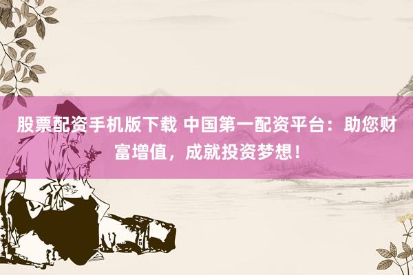 股票配資手機(jī)版下載 中國(guó)第一配資平臺(tái)：助您財(cái)富增值，成就投資夢(mèng)想！