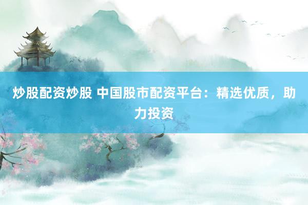 炒股配資炒股 中國(guó)股市配資平臺(tái)：精選優(yōu)質(zhì)，助力投資