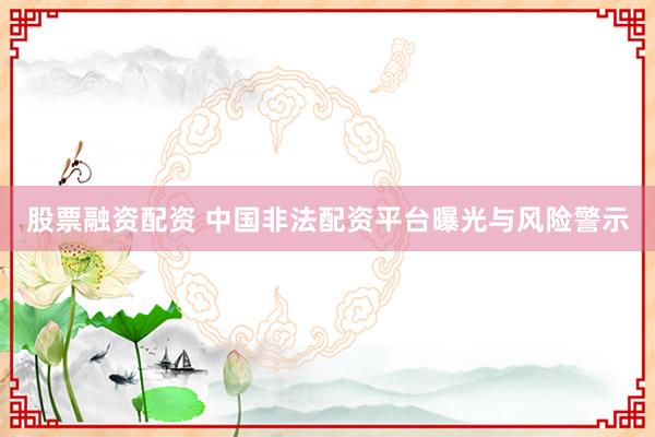 股票融資配資 中國非法配資平臺曝光與風險警示
