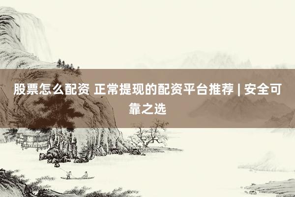 股票怎么配資 正常提現(xiàn)的配資平臺推薦 | 安全可靠之選