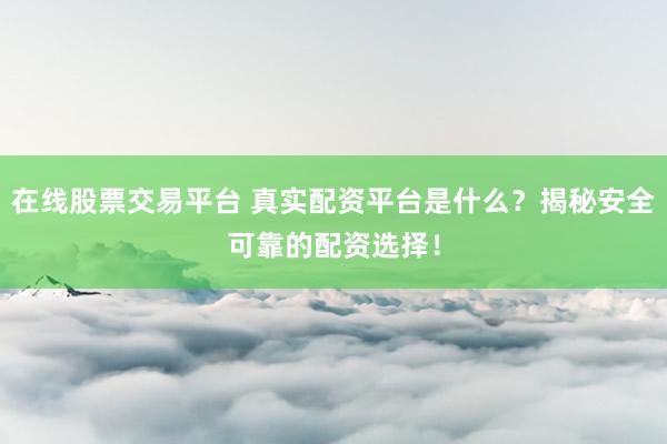 在線股票交易平臺 真實(shí)配資平臺是什么？揭秘安全可靠的配資選擇！