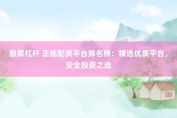 股票杠桿 正規(guī)配資平臺排名榜：精選優(yōu)質(zhì)平臺，安全投資之選