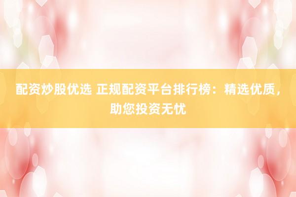 配資炒股優(yōu)選 正規(guī)配資平臺排行榜：精選優(yōu)質，助您投資無憂