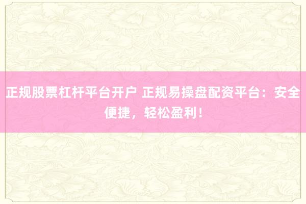 正規(guī)股票杠桿平臺開戶 正規(guī)易操盤配資平臺：安全便捷，輕松盈利！