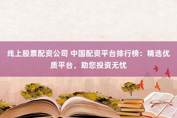 線上股票配資公司 中國(guó)配資平臺(tái)排行榜：精選優(yōu)質(zhì)平臺(tái)，助您投資無(wú)憂