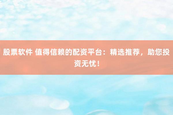 股票軟件 值得信賴的配資平臺(tái)：精選推薦，助您投資無(wú)憂！