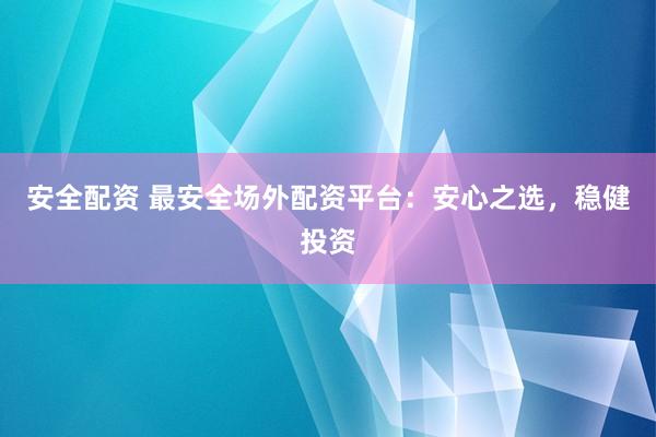 安全配資 最安全場外配資平臺：安心之選，穩(wěn)健投資