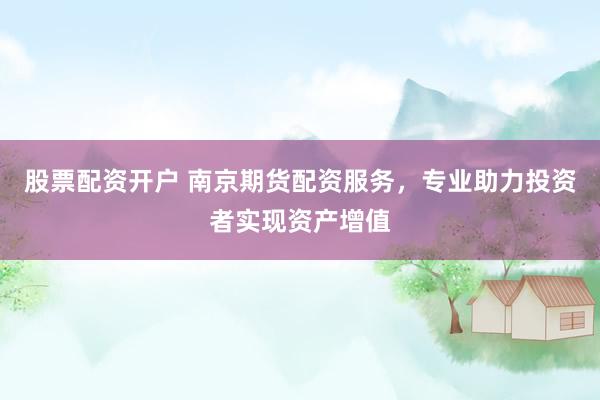 股票配資開戶 南京期貨配資服務(wù)，專業(yè)助力投資者實現(xiàn)資產(chǎn)增值