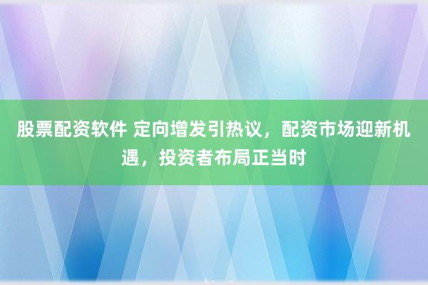 股票配資軟件 定向增發(fā)引熱議，配資市場迎新機遇，投資者布局正當時