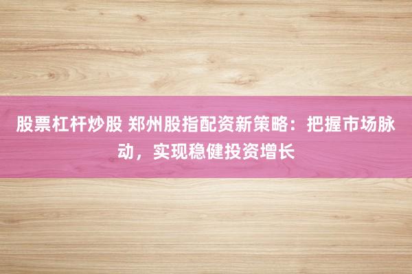 股票杠桿炒股 鄭州股指配資新策略：把握市場(chǎng)脈動(dòng)，實(shí)現(xiàn)穩(wěn)健投資增長(zhǎng)