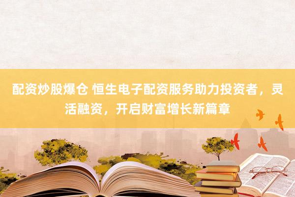 配資炒股爆倉 恒生電子配資服務(wù)助力投資者，靈活融資，開啟財(cái)富增長新篇章