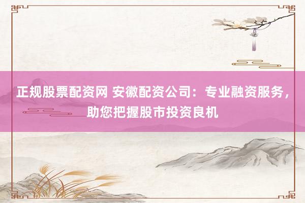 正規(guī)股票配資網(wǎng) 安徽配資公司：專業(yè)融資服務，助您把握股市投資良機