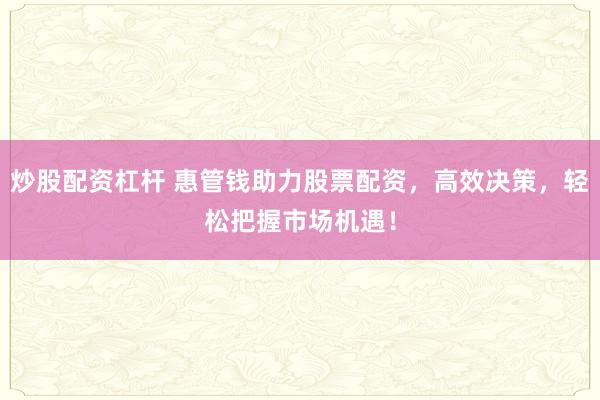 炒股配資杠桿 惠管錢助力股票配資，高效決策，輕松把握市場機遇！