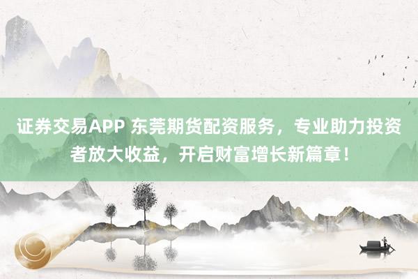 證券交易APP 東莞期貨配資服務(wù)，專業(yè)助力投資者放大收益，開(kāi)啟財(cái)富增長(zhǎng)新篇章！