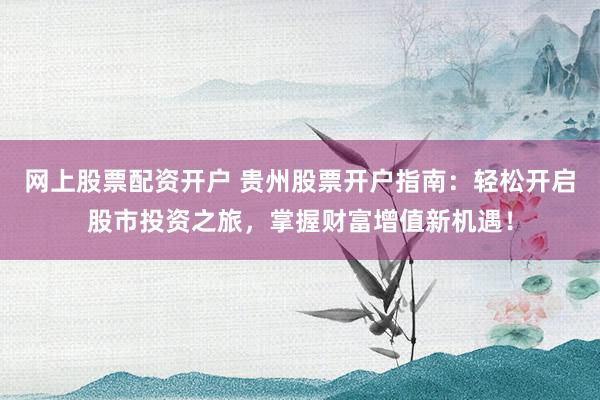 網(wǎng)上股票配資開戶 貴州股票開戶指南：輕松開啟股市投資之旅，掌握財(cái)富增值新機(jī)遇！