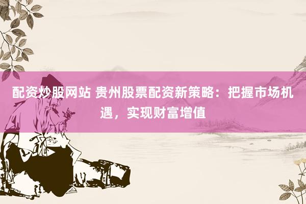 配資炒股網(wǎng)站 貴州股票配資新策略：把握市場機遇，實現(xiàn)財富增值