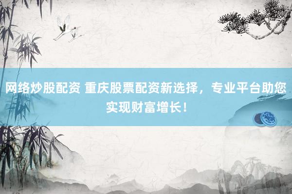 網絡炒股配資 重慶股票配資新選擇，專業(yè)平臺助您實現(xiàn)財富增長！