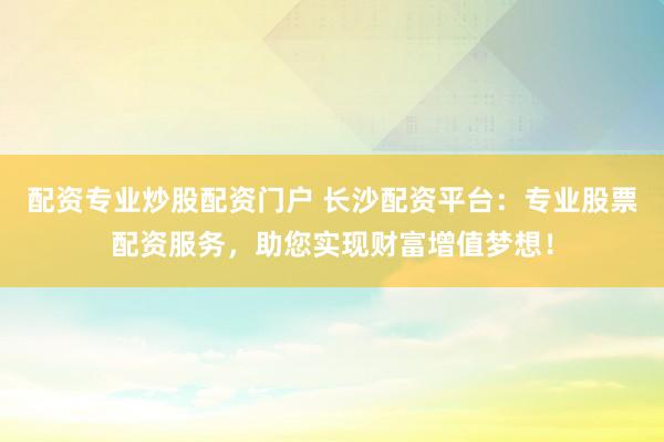 配資專業(yè)炒股配資門(mén)戶 長(zhǎng)沙配資平臺(tái)：專業(yè)股票配資服務(wù)，助您實(shí)現(xiàn)財(cái)富增值夢(mèng)想！