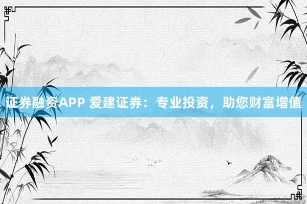 證券融資APP 愛建證券：專業(yè)投資，助您財富增值