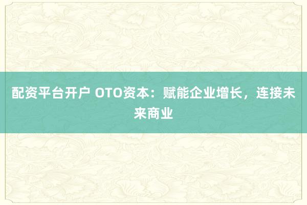 配資平臺(tái)開(kāi)戶 OTO資本：賦能企業(yè)增長(zhǎng)，連接未來(lái)商業(yè)