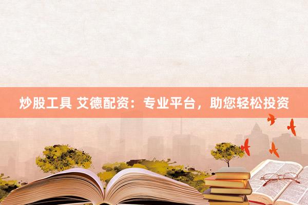 炒股工具 艾德配資：專(zhuān)業(yè)平臺(tái)，助您輕松投資