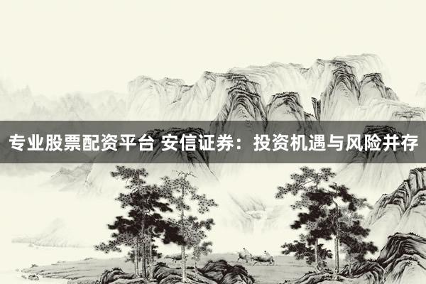 專業(yè)股票配資平臺(tái) 安信證券：投資機(jī)遇與風(fēng)險(xiǎn)并存